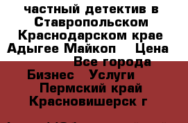 частный детектив в Ставропольском,Краснодарском крае,Адыгее(Майкоп) › Цена ­ 3 000 - Все города Бизнес » Услуги   . Пермский край,Красновишерск г.